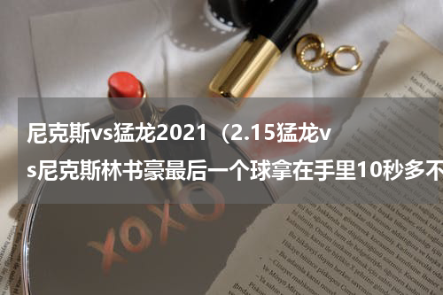 尼克斯vs猛龙2021（2.15猛龙vs尼克斯林书豪最后一个球拿在手里10秒多不犯规吗）