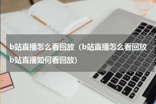 b站直播怎么看回放（b站直播怎么看回放b站直播如何看回放）
