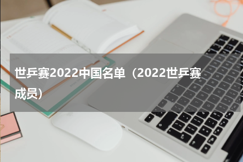 世乒赛2022中国名单（2022世乒赛成员）