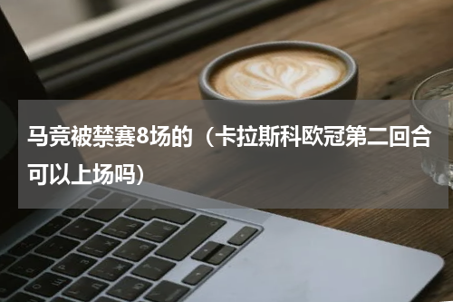 马竞被禁赛8场的（卡拉斯科欧冠第二回合可以上场吗）