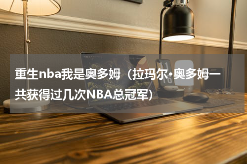 重生nba我是奥多姆（拉玛尔·奥多姆一共获得过几次NBA总冠军）