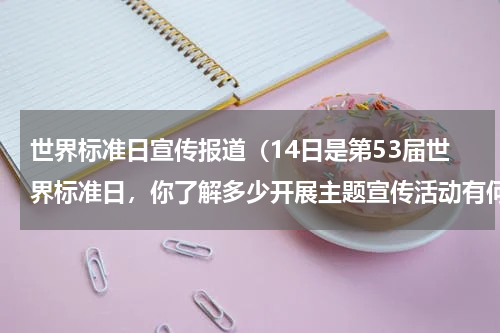 世界标准日宣传报道（14日是第53届世界标准日，你了解多少开展主题宣传活动有何意义）
