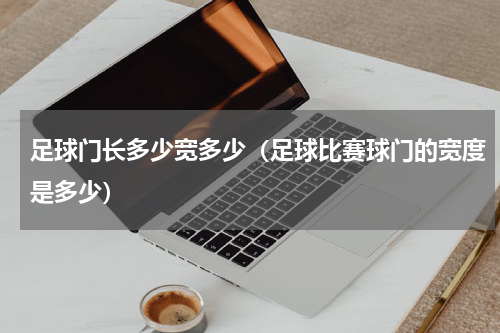 足球门长多少宽多少（足球比赛球门的宽度是多少）