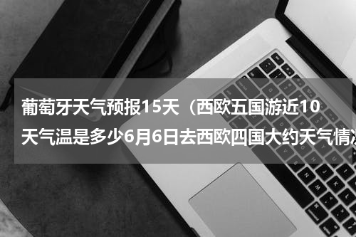 葡萄牙天气预报15天（西欧五国游近10天气温是多少6月6日去西欧四国大约天气情况气温）
