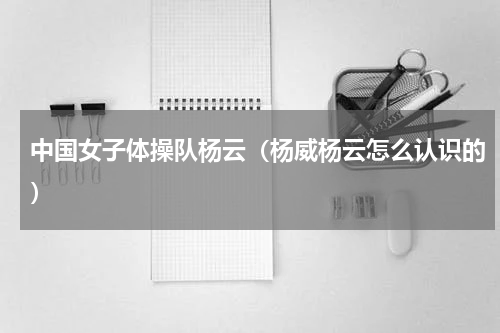 中国女子体操队杨云（杨威杨云怎么认识的）