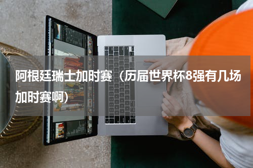 阿根廷瑞士加时赛（历届世界杯8强有几场加时赛啊）