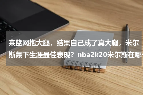 来篮网抱大腿，结果自己成了真大腿，米尔斯轰下生涯最佳表现？nba2k20米尔斯在哪个队