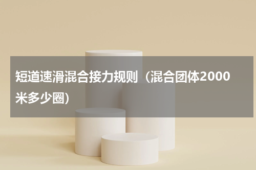 短道速滑混合接力规则（混合团体2000米多少圈）