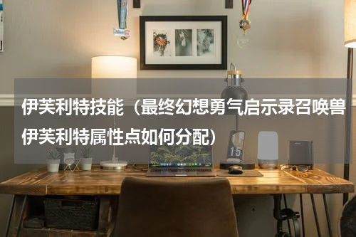 伊芙利特技能（最终幻想勇气启示录召唤兽伊芙利特属性点如何分配）