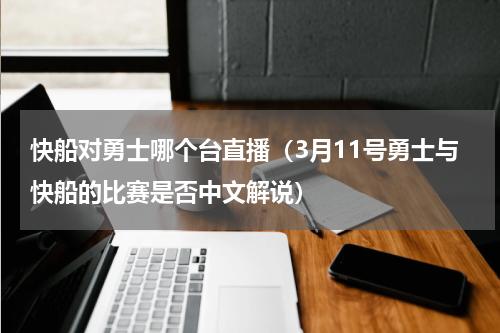 快船对勇士哪个台直播（3月11号勇士与快船的比赛是否中文解说）
