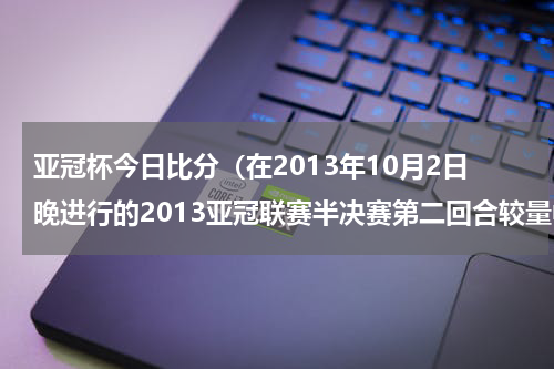 亚冠杯今日比分（在2013年10月2日晚进行的2013亚冠联赛半决赛第二回合较量中，广州恒大队主场以4：0狂胜日本的柏太阳神队）