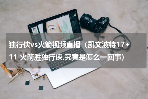 独行侠vs火箭视频直播（凯文波特17+11 火箭胜独行侠,究竟是怎么一回事）