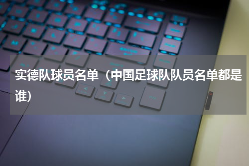 实德队球员名单（中国足球队队员名单都是谁）