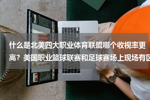 什么是北美四大职业体育联盟哪个收视率更高？美国职业篮球联赛和足球赛场上现场有区别吗