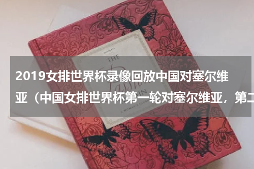 2019女排世界杯录像回放中国对塞尔维亚（中国女排世界杯第一轮对塞尔维亚，第二轮对哪国什么时间）