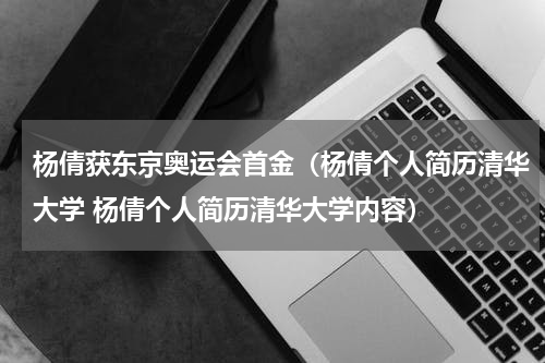 杨倩获东京奥运会首金（杨倩个人简历清华大学 杨倩个人简历清华大学内容）