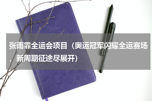 张雨霏全运会项目（奥运冠军闪耀全运赛场，新周期征途尽展开）