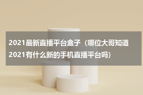 2021最新直播平台盒子（哪位大哥知道2021有什么新的手机直播平台吗）