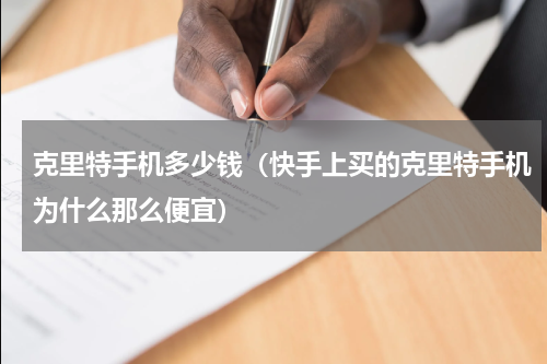 克里特手机多少钱（快手上买的克里特手机为什么那么便宜）