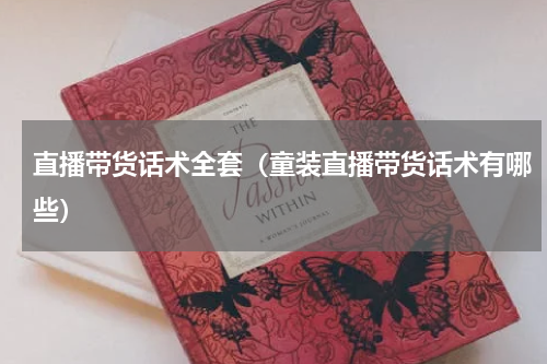 直播带货话术全套（童装直播带货话术有哪些）