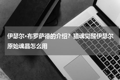 伊瑟尔·布罗萨德的介绍？猎魂觉醒伊瑟尔原始魂晶怎么用
