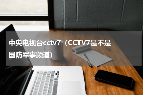 中央电视台cctv7（CCTV7是不是国防军事频道）