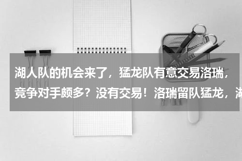 湖人队的机会来了，猛龙队有意交易洛瑞，竞争对手颇多？没有交易！洛瑞留队猛龙，湖人2换1失败，只因舍不得一人