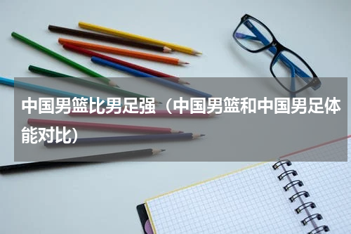 中国男篮比男足强（中国男篮和中国男足体能对比）