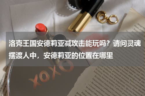 洛克王国安德莉亚减攻击能玩吗？请问灵魂摆渡人中，安德莉亚的位置在哪里
