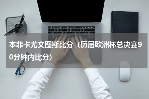 本菲卡尤文图斯比分（历届欧洲杯总决赛90分钟内比分）