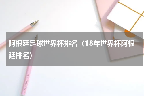 阿根廷足球世界杯排名（18年世界杯阿根廷排名）