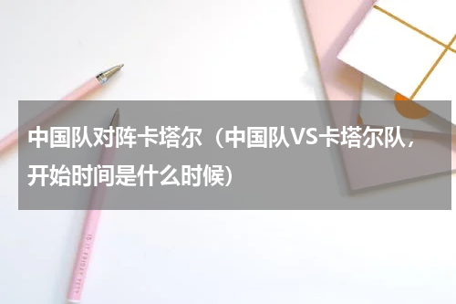 中国队对阵卡塔尔（中国队VS卡塔尔队，开始时间是什么时候）