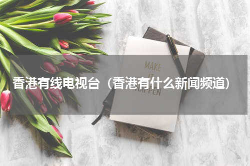 香港有线电视台（香港有什么新闻频道）
