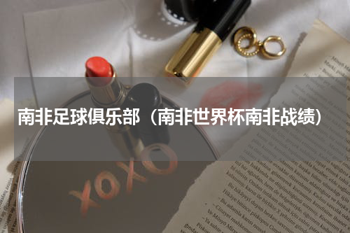 南非足球俱乐部（南非世界杯南非战绩）