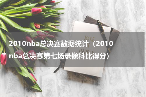 2010nba总决赛数据统计（2010nba总决赛第七场录像科比得分）
