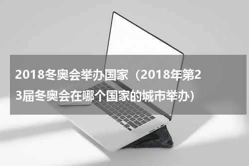 2018冬奥会举办国家（2018年第23届冬奥会在哪个国家的城市举办）