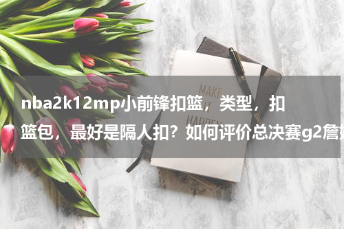 nba2k12mp小前锋扣篮，类型，扣篮包，最好是隔人扣？如何评价总决赛g2詹姆斯对库里的争议性动作