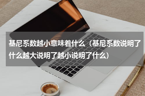 基尼系数越小意味着什么（基尼系数说明了什么越大说明了越小说明了什么）