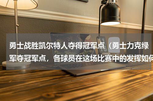 勇士战胜凯尔特人夺得冠军点（勇士力克绿军夺冠军点，各球员在这场比赛中的发挥如何）