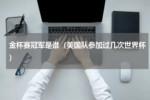 金杯赛冠军是谁（美国队参加过几次世界杯）