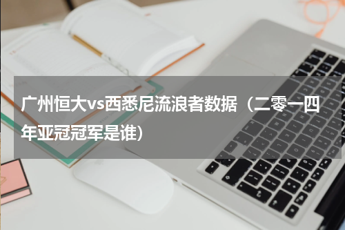 广州恒大vs西悉尼流浪者数据（二零一四年亚冠冠军是谁）