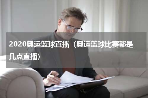2020奥运篮球直播（奥运篮球比赛都是几点直播）
