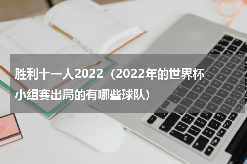 胜利十一人2022（2022年的世界杯小组赛出局的有哪些球队）