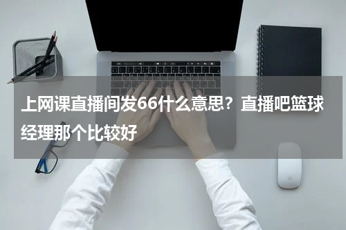 上网课直播间发66什么意思？直播吧篮球经理那个比较好