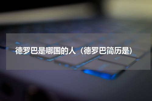 德罗巴是哪国的人（德罗巴简历是）