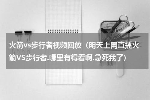 火箭vs步行者视频回放（明天上网直播火箭VS步行者.哪里有得看啊.急死我了）