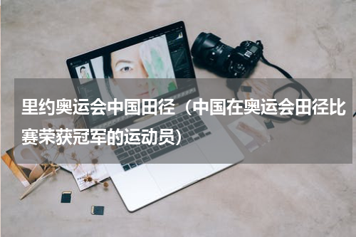 里约奥运会中国田径（中国在奥运会田径比赛荣获冠军的运动员）