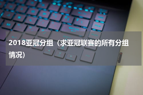 2018亚冠分组（求亚冠联赛的所有分组情况）