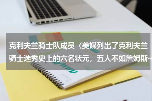 克利夫兰骑士队成员（美媒列出了克利夫兰骑士选秀史上的六名状元，五人不如詹姆斯一人）