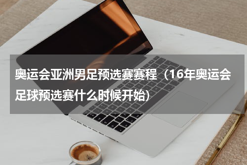 奥运会亚洲男足预选赛赛程（16年奥运会足球预选赛什么时候开始）